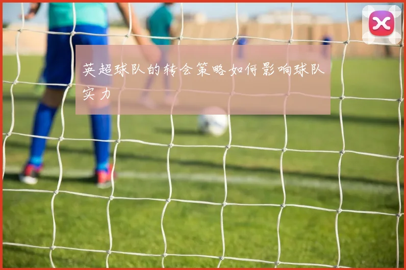 英超球队的转会策略如何影响球队实力