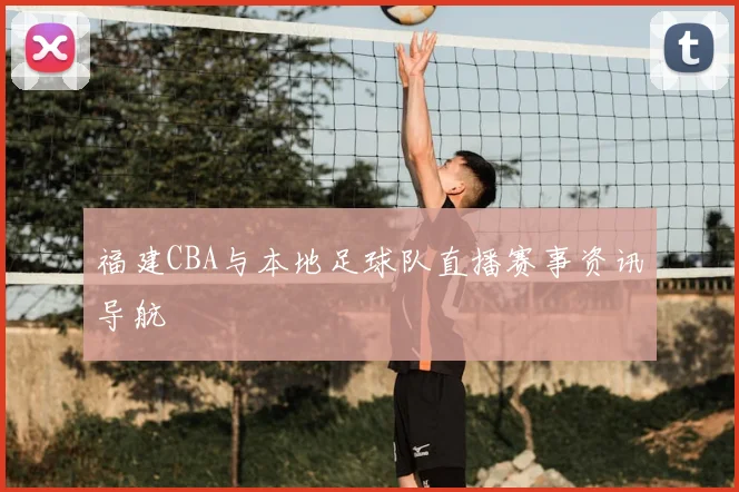 福建CBA与本地足球队直播赛事资讯导航