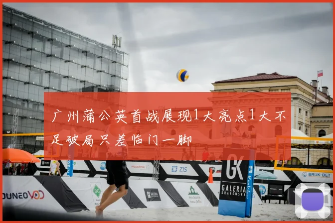 广州蒲公英首战展现1大亮点1大不足破局只差临门一脚