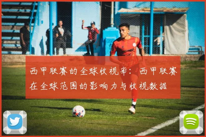 西甲联赛的全球收视率：西甲联赛在全球范围的影响力与收视数据