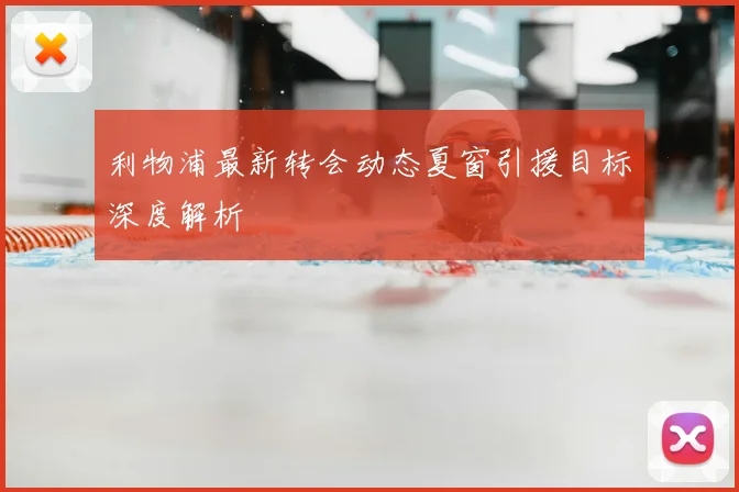利物浦最新转会动态夏窗引援目标深度解析