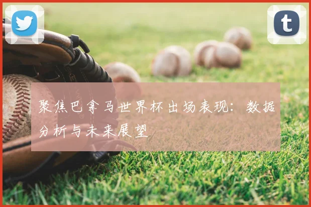 聚焦巴拿马世界杯出场表现：数据分析与未来展望