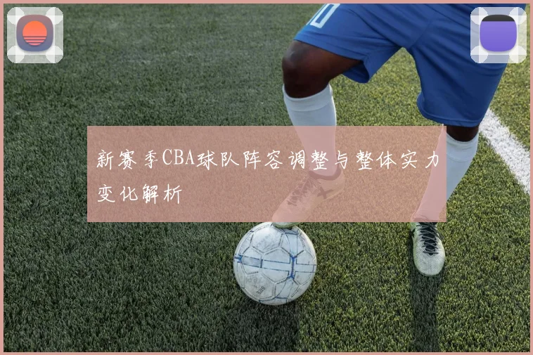 新赛季CBA球队阵容调整与整体实力变化解析